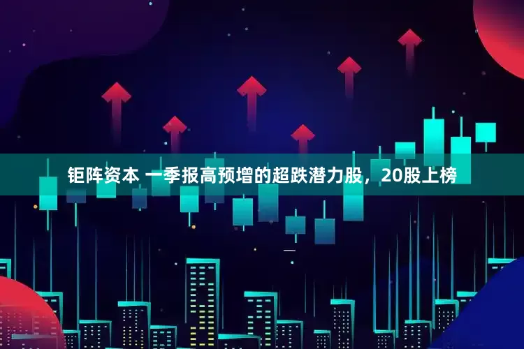 钜阵资本 一季报高预增的超跌潜力股，20股上榜