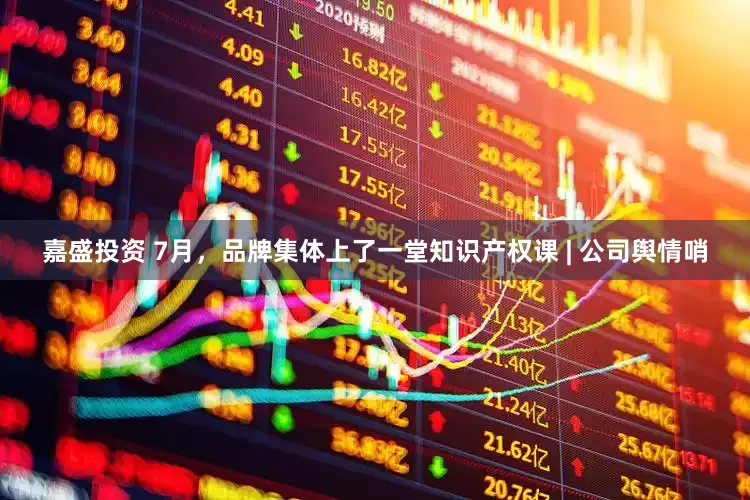 嘉盛投资 7月，品牌集体上了一堂知识产权课 | 公司舆情哨