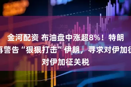 金河配资 布油盘中涨超8%！特朗普一再警告“狠狠打击”伊朗，寻求对伊加征关税