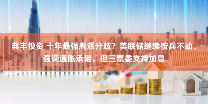典丰投资 十年最强鹰派分歧？美联储继续按兵不动、强调通胀承诺，但三票委支持加息
